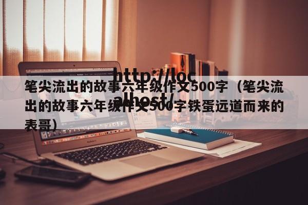 笔尖流出的故事六年级作文500字(笔尖流出的故事六年级作文500字铁蛋远道而来的表哥)